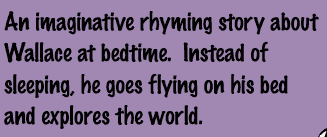 An imaginative rhyming story about Wallace at bedtime. Instead of sleeping, he goes flying on his bed and explores the world.